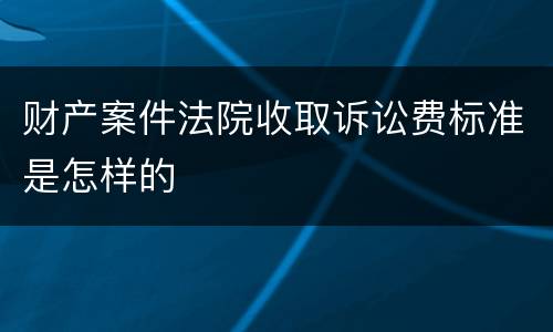 财产案件法院收取诉讼费标准是怎样的