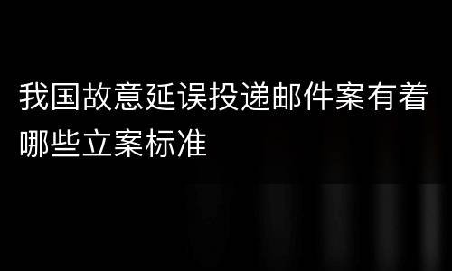 我国故意延误投递邮件案有着哪些立案标准