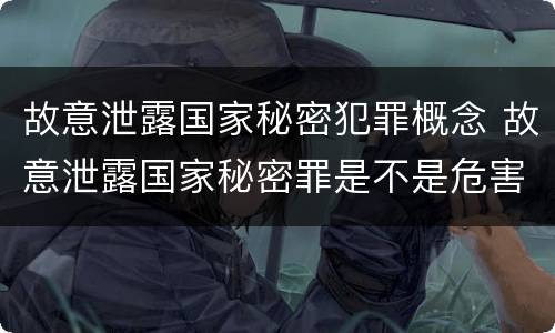 故意泄露国家秘密犯罪概念 故意泄露国家秘密罪是不是危害国家的犯罪