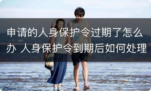 申请的人身保护令过期了怎么办 人身保护令到期后如何处理