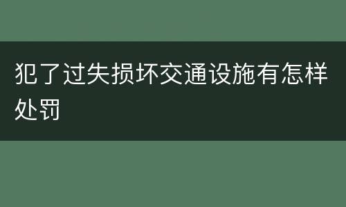 犯了过失损坏交通设施有怎样处罚