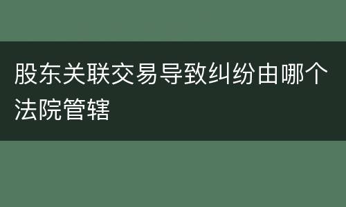 股东关联交易导致纠纷由哪个法院管辖