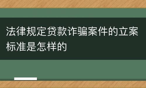 法律规定贷款诈骗案件的立案标准是怎样的