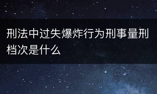 刑法中过失爆炸行为刑事量刑档次是什么