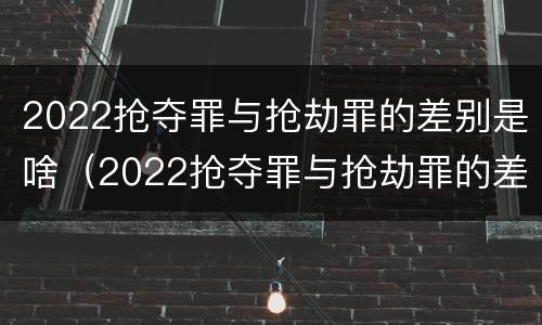 2022抢夺罪与抢劫罪的差别是啥（2022抢夺罪与抢劫罪的差别是啥呢）