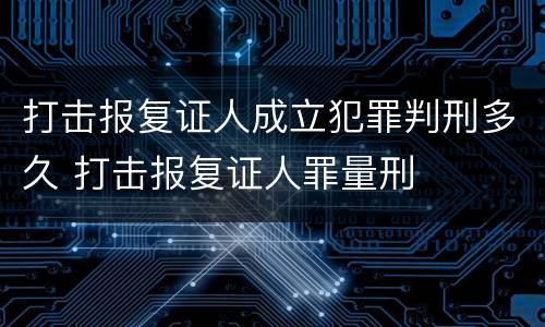 打击报复证人成立犯罪判刑多久 打击报复证人罪量刑
