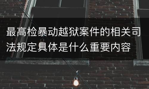 最高检暴动越狱案件的相关司法规定具体是什么重要内容