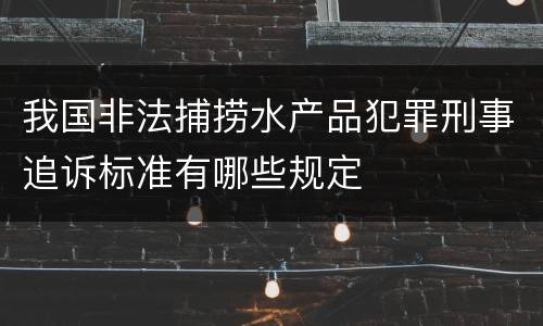 我国非法捕捞水产品犯罪刑事追诉标准有哪些规定