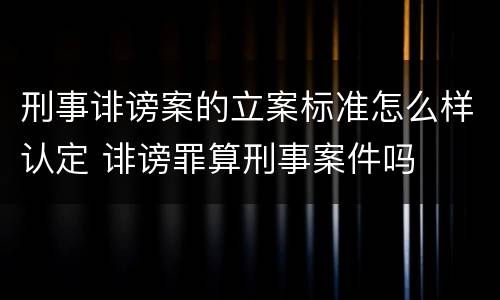 刑事诽谤案的立案标准怎么样认定 诽谤罪算刑事案件吗