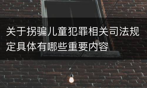 关于拐骗儿童犯罪相关司法规定具体有哪些重要内容