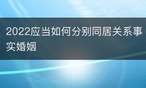 2022应当如何分别同居关系事实婚姻