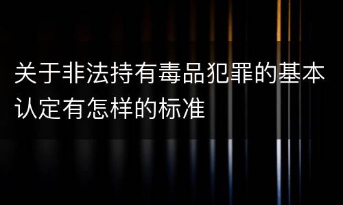 关于非法持有毒品犯罪的基本认定有怎样的标准