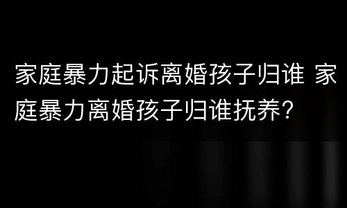 家庭暴力起诉离婚孩子归谁 家庭暴力离婚孩子归谁抚养?