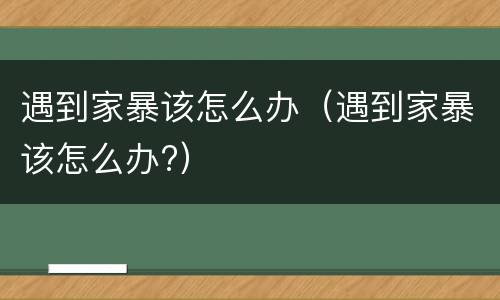 遇到家暴该怎么办（遇到家暴该怎么办?）