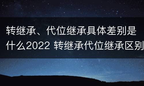转继承、代位继承具体差别是什么2022 转继承代位继承区别