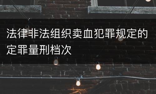 法律非法组织卖血犯罪规定的定罪量刑档次