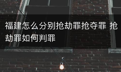 福建怎么分别抢劫罪抢夺罪 抢劫罪如何判罪