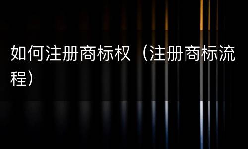 如何注册商标权（注册商标流程）