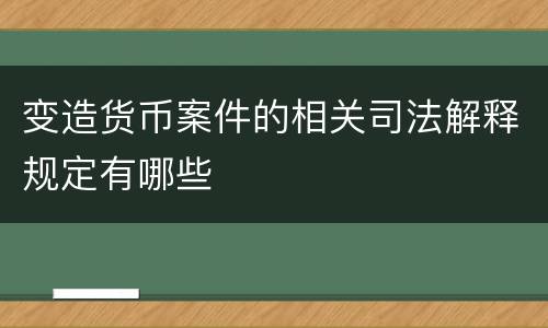 变造货币案件的相关司法解释规定有哪些
