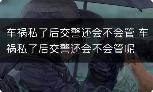 车祸私了后交警还会不会管 车祸私了后交警还会不会管呢