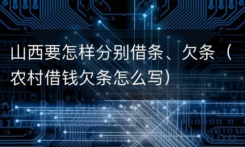 山西要怎样分别借条、欠条（农村借钱欠条怎么写）