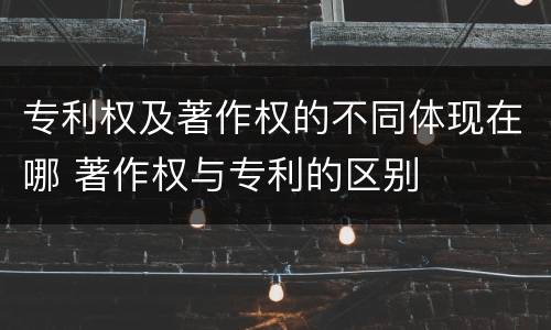 专利权及著作权的不同体现在哪 著作权与专利的区别