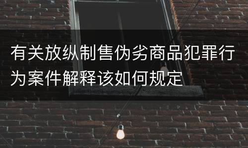 有关放纵制售伪劣商品犯罪行为案件解释该如何规定