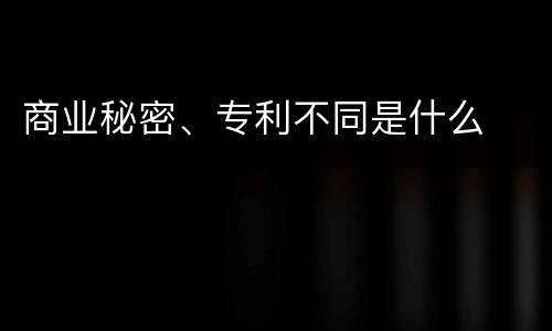 商业秘密、专利不同是什么