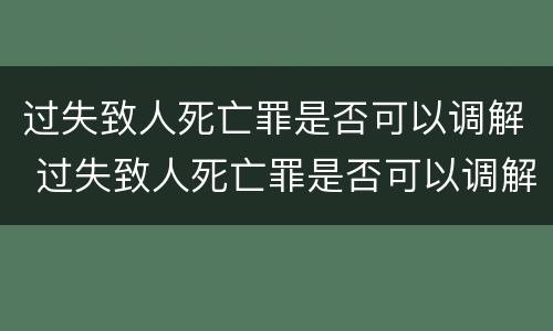 过失致人死亡罪是否可以调解 过失致人死亡罪是否可以调解