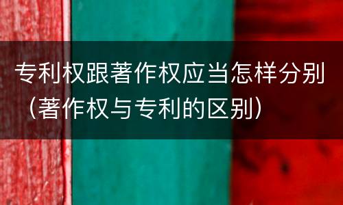 专利权跟著作权应当怎样分别（著作权与专利的区别）