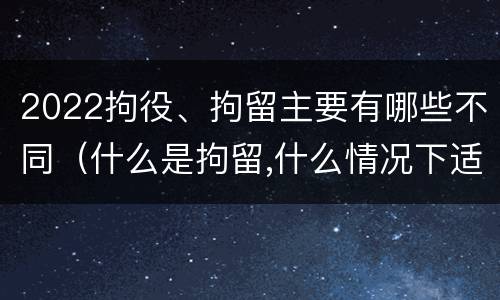 2022拘役、拘留主要有哪些不同（什么是拘留,什么情况下适用拘留）