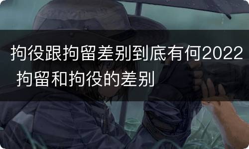拘役跟拘留差别到底有何2022 拘留和拘役的差别