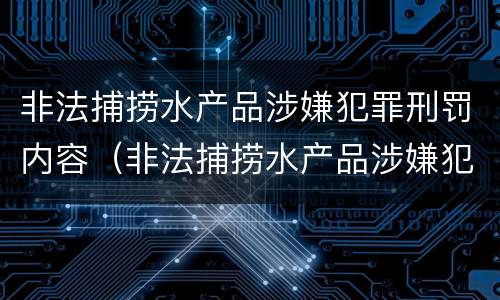 非法捕捞水产品涉嫌犯罪刑罚内容（非法捕捞水产品涉嫌犯罪刑罚内容有哪些）