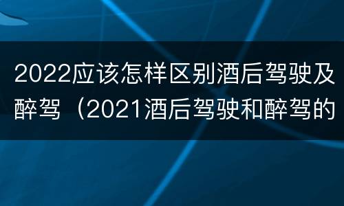 2022应该怎样区别酒后驾驶及醉驾（2021酒后驾驶和醉驾的区别）