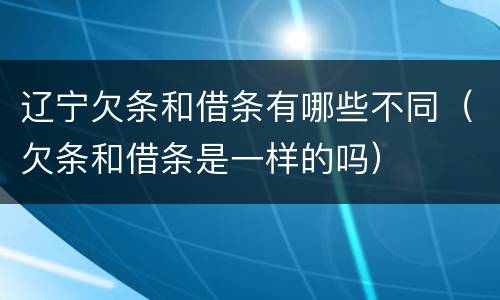 辽宁欠条和借条有哪些不同（欠条和借条是一样的吗）