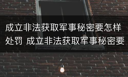 成立非法获取军事秘密要怎样处罚 成立非法获取军事秘密要怎样处罚他