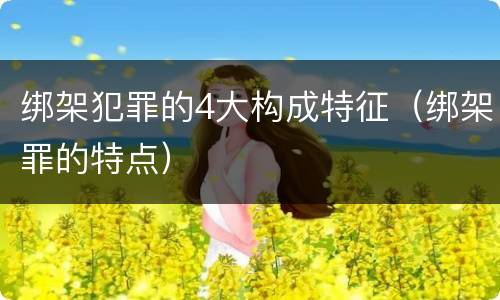绑架犯罪的4大构成特征（绑架罪的特点）