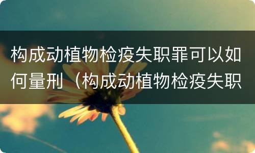 构成动植物检疫失职罪可以如何量刑（构成动植物检疫失职罪可以如何量刑）
