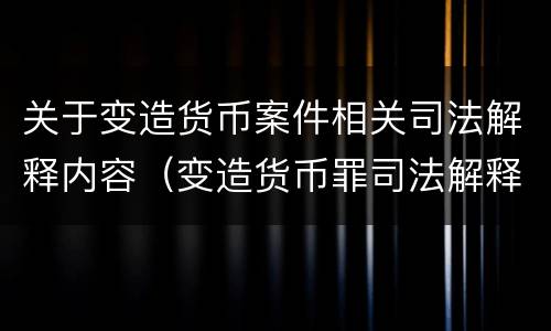 关于变造货币案件相关司法解释内容（变造货币罪司法解释）