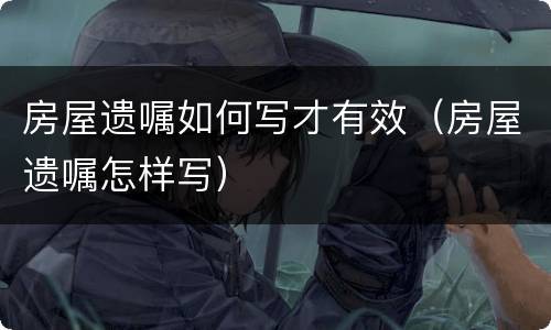 房屋遗嘱如何写才有效（房屋遗嘱怎样写）