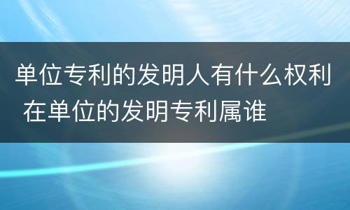 单位专利的发明人有什么权利 在单位的发明专利属谁