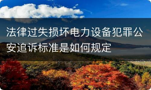 法律过失损坏电力设备犯罪公安追诉标准是如何规定