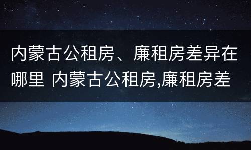 内蒙古公租房、廉租房差异在哪里 内蒙古公租房,廉租房差异在哪里查
