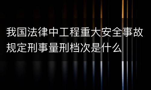 我国法律中工程重大安全事故规定刑事量刑档次是什么
