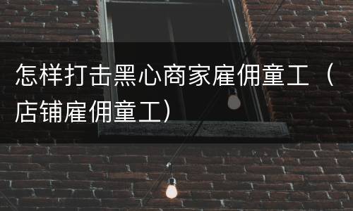 怎样打击黑心商家雇佣童工（店铺雇佣童工）