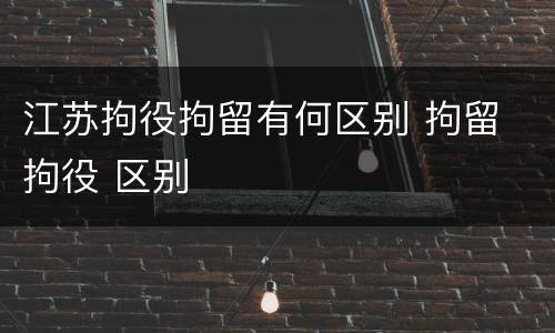江苏拘役拘留有何区别 拘留 拘役 区别