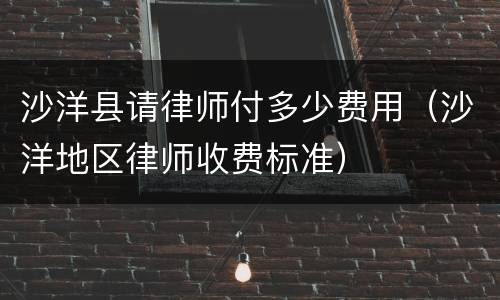 沙洋县请律师付多少费用（沙洋地区律师收费标准）