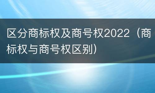 区分商标权及商号权2022（商标权与商号权区别）