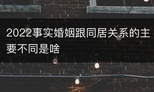 2022事实婚姻跟同居关系的主要不同是啥