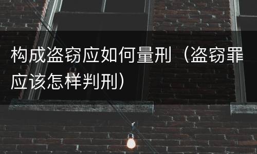 构成盗窃应如何量刑（盗窃罪应该怎样判刑）